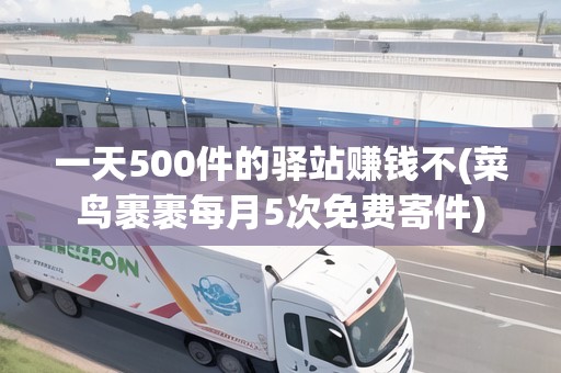 一天500件的驛站賺錢(qián)不(菜鳥(niǎo)裹裹每月5次免費(fèi)寄件)