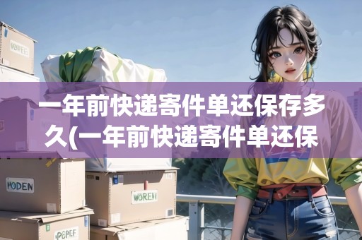 一年前快遞寄件單還保存多久(一年前快遞寄件單還保存多久啊) 一年前快遞寄件單還保存多久(一年前快遞寄件單還保存多久啊)