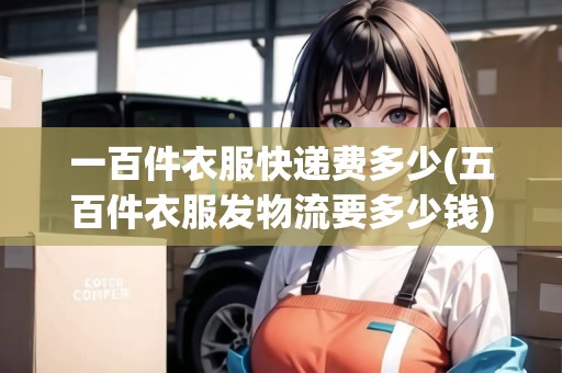 一百件衣服快遞費多少(五百件衣服發(fā)物流要多少錢) 一百件衣服快遞費多少(五百件衣服發(fā)物流要多少錢)