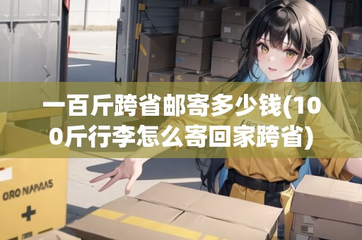 一百斤跨省郵寄多少錢(100斤行李怎么寄回家跨省)