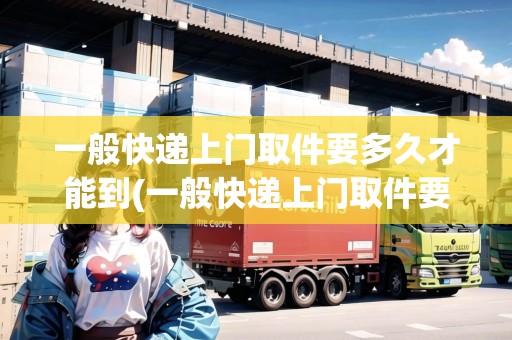 一般快遞上門取件要多久才能到(一般快遞上門取件要多久)