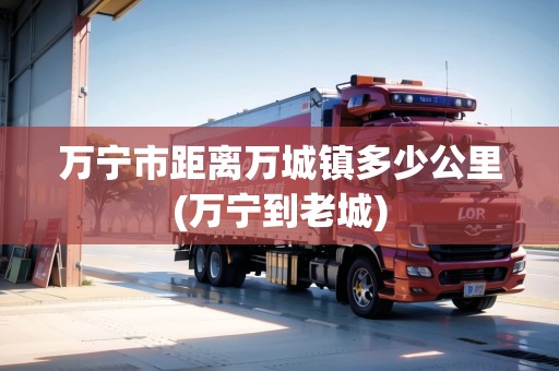 萬(wàn)寧市距離萬(wàn)城鎮(zhèn)多少公里(萬(wàn)寧到老城)