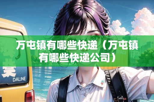 萬屯鎮(zhèn)有哪些快遞（萬屯鎮(zhèn)有哪些快遞公司）