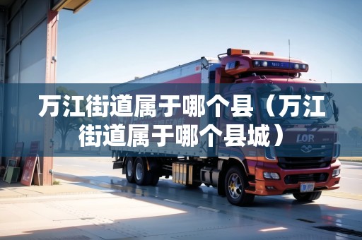 萬(wàn)江街道屬于哪個(gè)縣（萬(wàn)江街道屬于哪個(gè)縣城）
