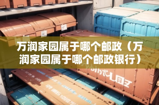 萬潤(rùn)家園屬于哪個(gè)郵政（萬潤(rùn)家園屬于哪個(gè)郵政銀行）