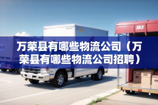 萬榮縣有哪些物流公司（萬榮縣有哪些物流公司招聘）