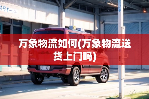 萬(wàn)象物流如何(萬(wàn)象物流送貨上門嗎)