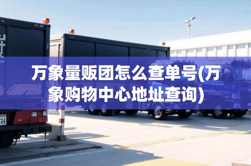 萬象量販團(tuán)怎么查單號(萬象購物中心地址查詢)