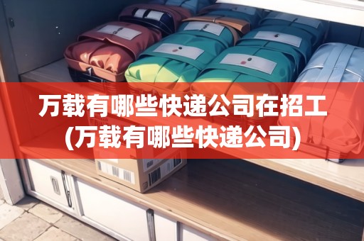 萬載有哪些快遞公司在招工(萬載有哪些快遞公司)