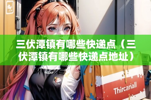 三伏潭鎮(zhèn)有哪些快遞點(diǎn)（三伏潭鎮(zhèn)有哪些快遞點(diǎn)地址）
