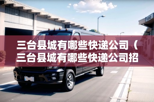 三臺(tái)縣城有哪些快遞公司（三臺(tái)縣城有哪些快遞公司招聘）