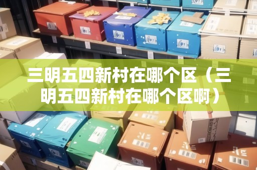 三明五四新村在哪個區(qū)（三明五四新村在哪個區(qū)啊）
