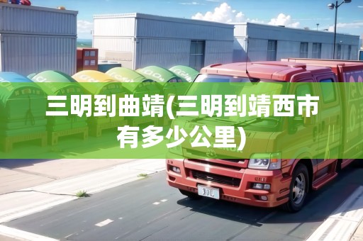 三明到曲靖(三明到靖西市有多少公里)