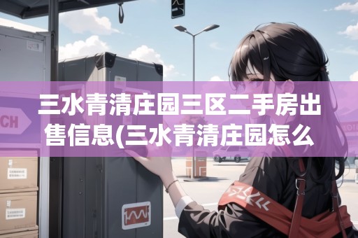 三水青清莊園三區(qū)二手房出售信息(三水青清莊園怎么樣)