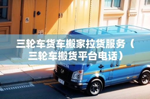 三輪車貨車搬家拉貨服務(wù)(三輪車搬貨平臺(tái)電話) 三輪車貨車搬家拉貨服務(wù)(三輪車搬貨平臺(tái)電話)