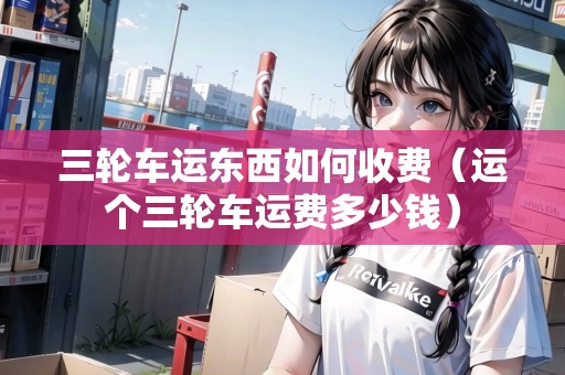 三輪車運東西如何收費（運個三輪車運費多少錢）