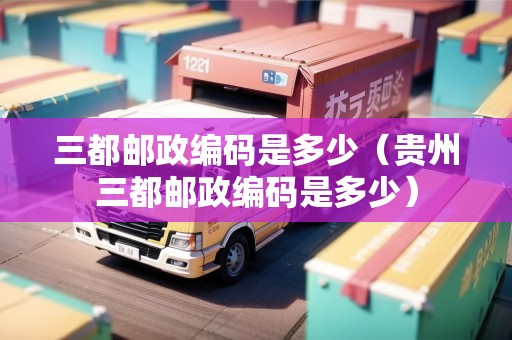 三都郵政編碼是多少（貴州三都郵政編碼是多少）