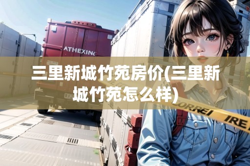 三里新城竹苑房價(三里新城竹苑怎么樣)