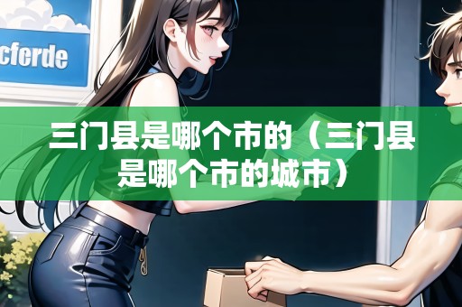 三門縣是哪個(gè)市的（三門縣是哪個(gè)市的城市）