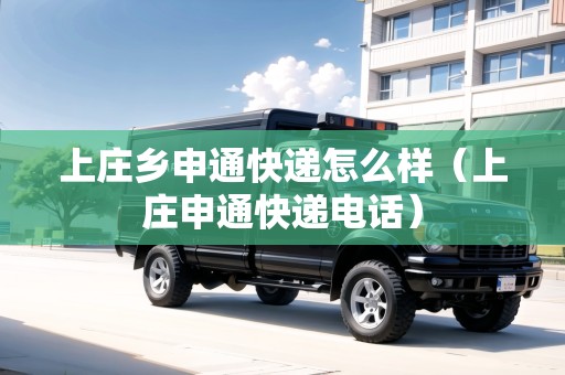上莊鄉(xiāng)申通快遞怎么樣（上莊申通快遞電話）