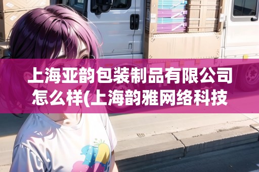 上海亞韻包裝制品有限公司怎么樣(上海韻雅網(wǎng)絡(luò)科技有限公司電話)
