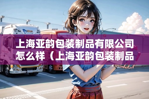 上海亞韻包裝制品有限公司怎么樣（上海亞韻包裝制品有限公司怎么樣?。? title=