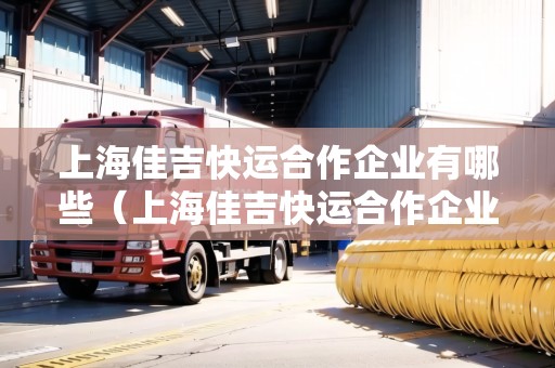 上海佳吉快運(yùn)合作企業(yè)有哪些（上海佳吉快運(yùn)合作企業(yè)有哪些公司）