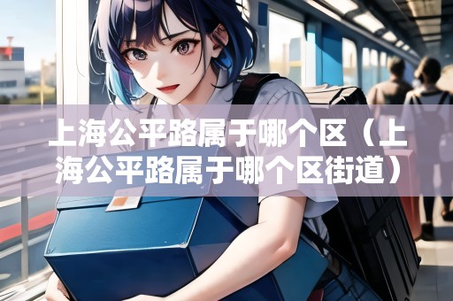 上海公平路屬于哪個(gè)區(qū)（上海公平路屬于哪個(gè)區(qū)街道）