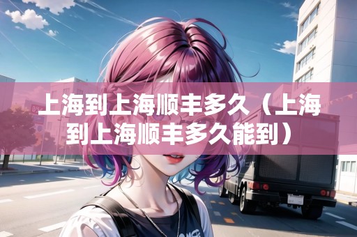 上海到上海順豐多久（上海到上海順豐多久能到）