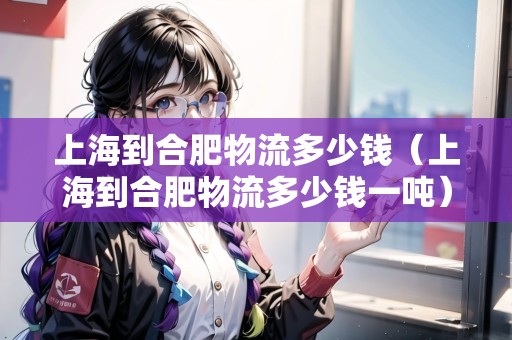 上海到合肥物流多少錢（上海到合肥物流多少錢一噸）