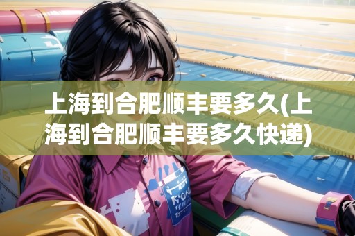 上海到合肥順豐要多久(上海到合肥順豐要多久快遞)