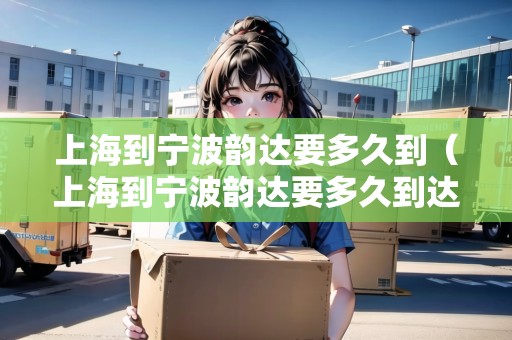 上海到寧波韻達(dá)要多久到（上海到寧波韻達(dá)要多久到達(dá)）