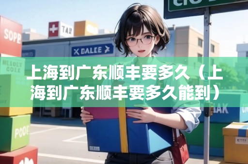 上海到廣東順豐要多久（上海到廣東順豐要多久能到）