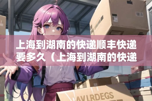上海到湖南的快遞順豐快遞要多久（上海到湖南的快遞順豐快遞要多久能到）