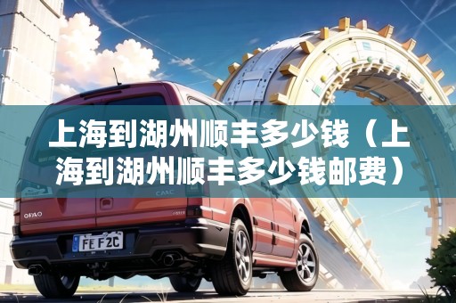 上海到湖州順豐多少錢（上海到湖州順豐多少錢郵費）