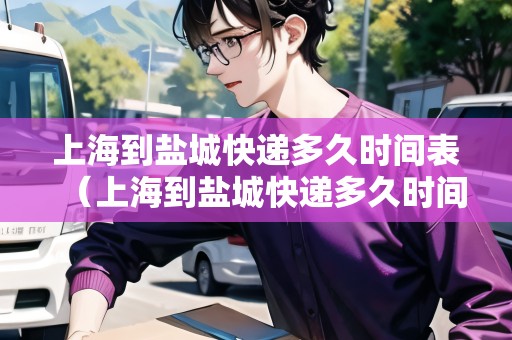 上海到鹽城快遞多久時(shí)間表（上海到鹽城快遞多久時(shí)間表查詢）