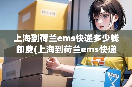 上海到荷蘭ems快遞多少錢郵費(fèi)(上海到荷蘭ems快遞多少錢)