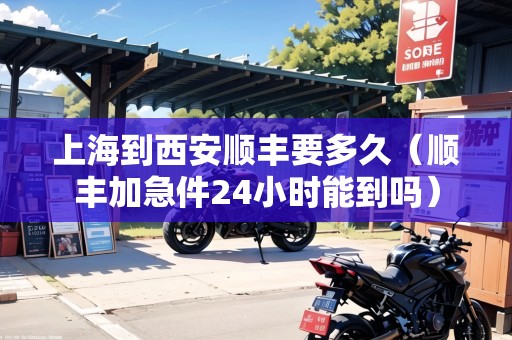 上海到西安順豐要多久（順豐加急件24小時能到嗎）
