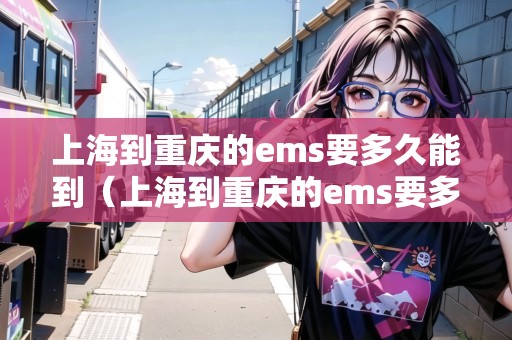 上海到重慶的ems要多久能到（上海到重慶的ems要多久能到貨）