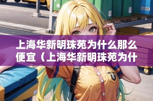 上海華新明珠苑為什么那么便宜（上海華新明珠苑為什么那么便宜呢）