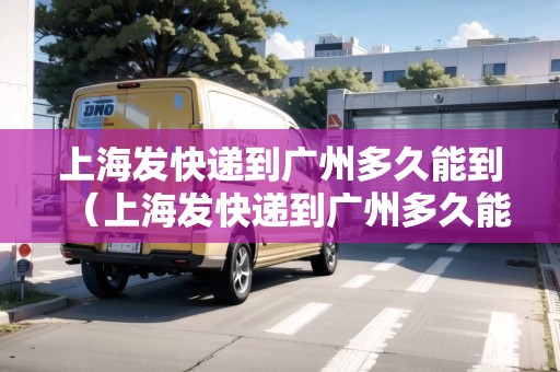 上海發(fā)快遞到廣州多久能到（上海發(fā)快遞到廣州多久能到貨）