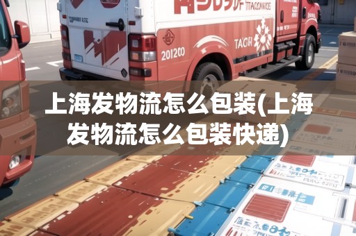 上海發(fā)物流怎么包裝(上海發(fā)物流怎么包裝快遞)