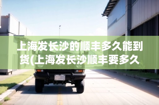 上海發(fā)長(zhǎng)沙的順豐多久能到貨(上海發(fā)長(zhǎng)沙順豐要多久能到)