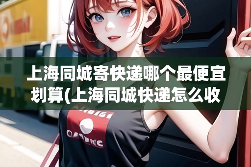 上海同城寄快遞哪個(gè)最便宜劃算(上海同城快遞怎么收費(fèi))