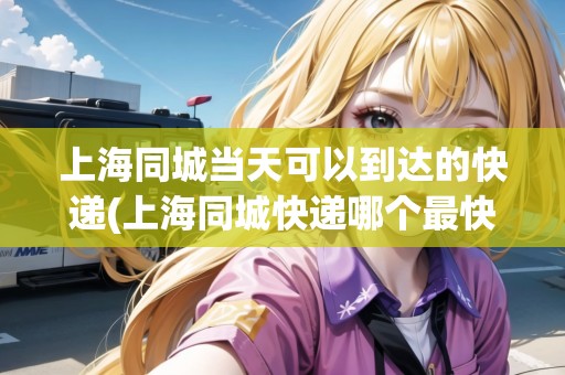上海同城當(dāng)天可以到達(dá)的快遞(上海同城快遞哪個(gè)最快)