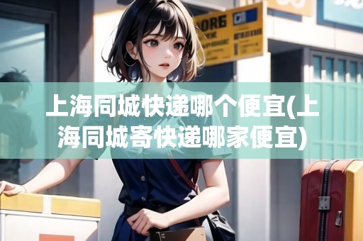 上海同城快遞哪個(gè)便宜(上海同城寄快遞哪家便宜)