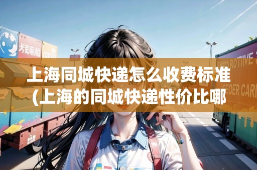 上海同城快遞怎么收費(fèi)標(biāo)準(zhǔn)(上海的同城快遞性價比哪個比較好)