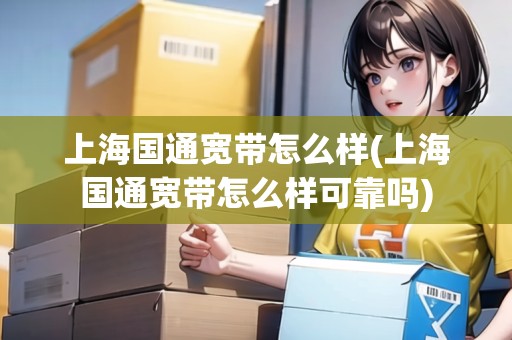 上海國(guó)通寬帶怎么樣(上海國(guó)通寬帶怎么樣可靠嗎)