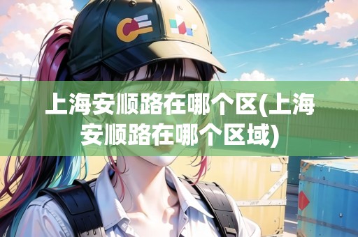上海安順路在哪個區(qū)(上海安順路在哪個區(qū)域)