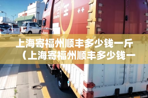 上海寄福州順豐多少錢一斤（上海寄福州順豐多少錢一斤運(yùn)費(fèi)）